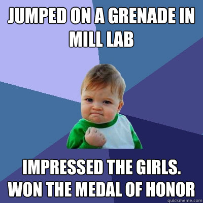 Jumped on a grenade in mill lab impressed the girls.
won the medal of honor   Success Kid