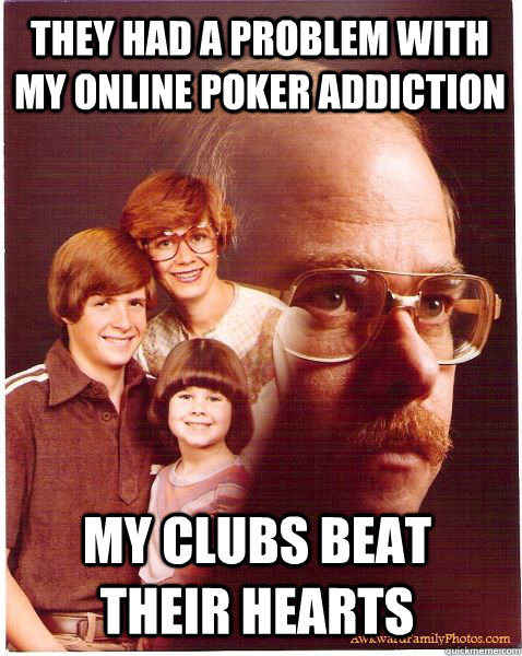 they had a problem with my online poker addiction my clubs beat their hearts  Vengeance Dad