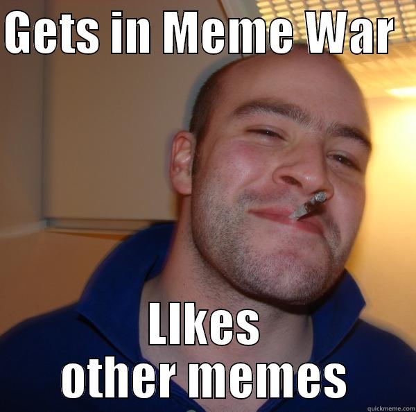 GETS IN MEME WAR   LIKES OTHER MEMES Good Guy Greg 