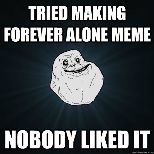 Tried making forever alone meme Nobody liked it  Forever Alone