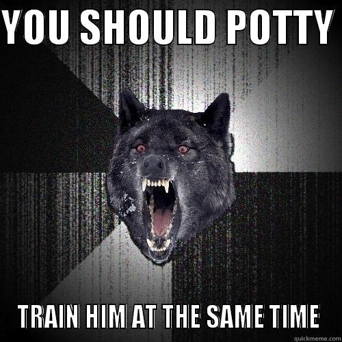 YOU SHOULD POTTY  TRAIN HIM AT THE SAME TIME Insanity Wolf