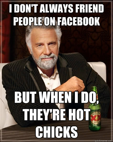 I don't always friend people on facebook but when I do, they're hot chicks  The Most Interesting Man In The World