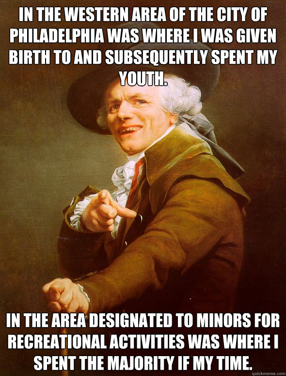 In the western area of the city of Philadelphia was where I was given birth to and subsequently spent my youth. In the area designated to minors for recreational activities was where I spent the majority if my time. - In the western area of the city of Philadelphia was where I was given birth to and subsequently spent my youth. In the area designated to minors for recreational activities was where I spent the majority if my time.  Joseph Ducreux