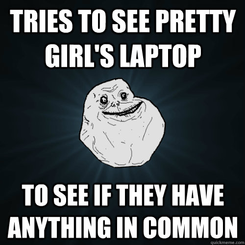 Tries to see pretty girl's laptop to see if they have anything in common  Forever Alone