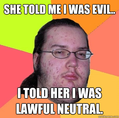 She told me I was evil.. I told her I was lawful neutral.  Butthurt Dweller