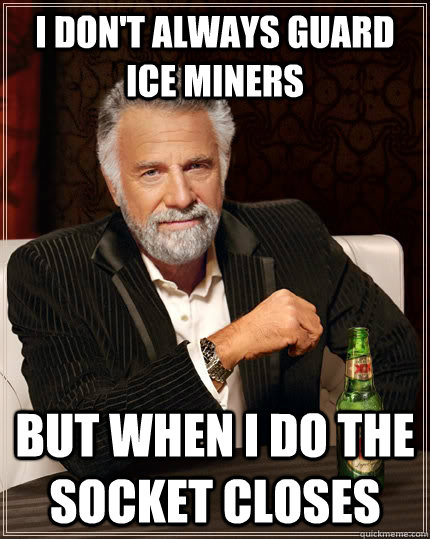 I don't always guard Ice miners but when i do the socket closes  The Most Interesting Man In The World