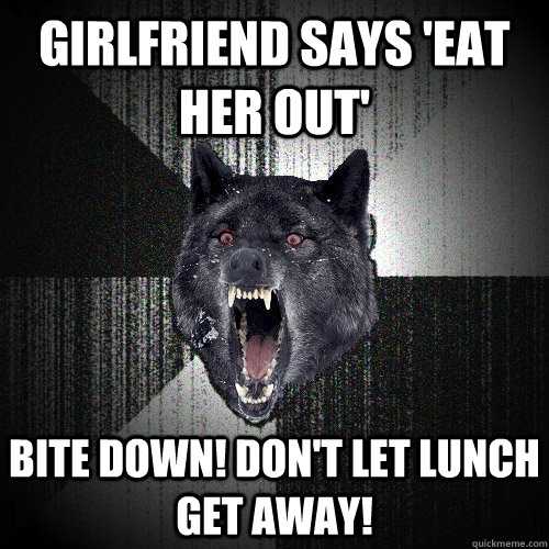 girlfriend says 'eat her out' bite down! don't let lunch get away!  Insanity Wolf