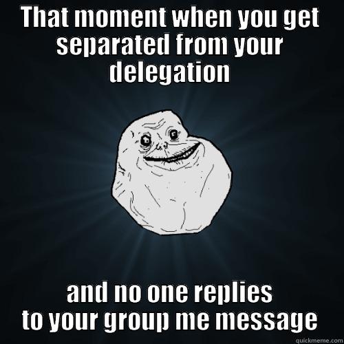 Juan ? - THAT MOMENT WHEN YOU GET SEPARATED FROM YOUR DELEGATION AND NO ONE REPLIES TO YOUR GROUP ME MESSAGE Forever Alone