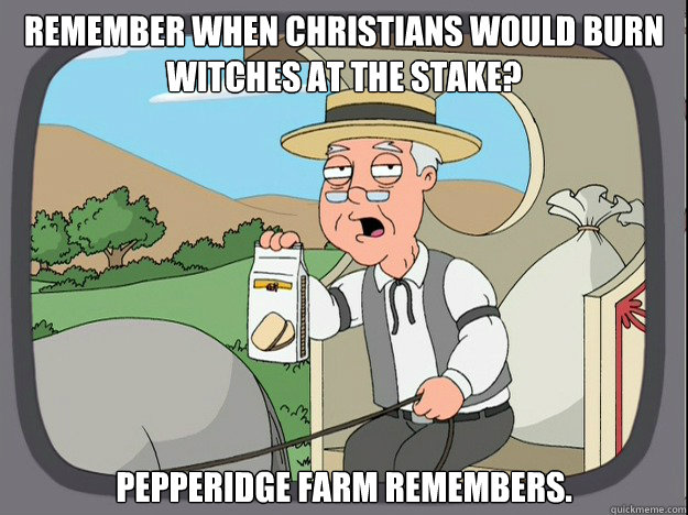 Remember when Christians would burn witches at the stake? pepperidge Farm remembers. - Remember when Christians would burn witches at the stake? pepperidge Farm remembers.  Pepridge Farm