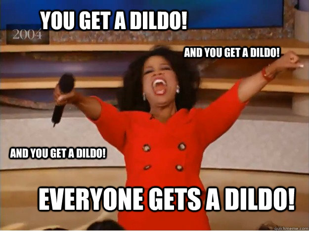 You get a dildo! Everyone gets a dildo! AND you get a dildo! AND you get a dildo!  oprah you get a car