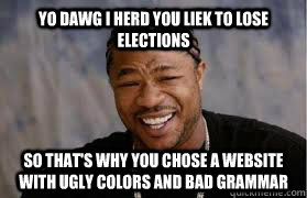 YO DAWG I HERD YOU LIEK TO LOSE ELECTIONS SO THAT'S WHY YOU CHOSE A WEBSITE WITH UGLY COLORS AND BAD GRAMMAR  YO DAWG