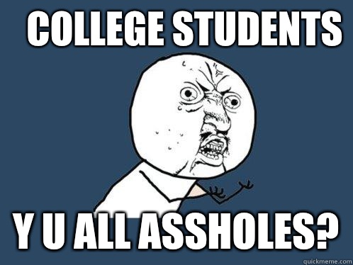 College Students y u all assholes?  Y U No