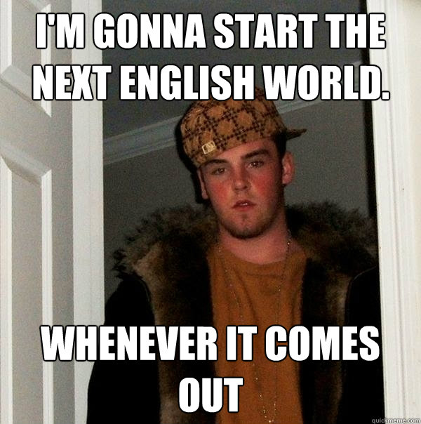 I'm gonna start the next english world.
 Whenever it comes out - I'm gonna start the next english world.
 Whenever it comes out  Scumbag Steve