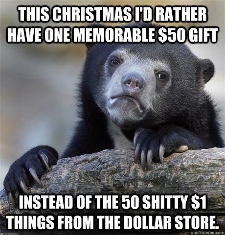 This christmas I'd rather have one memorable $50 gift instead of the 50 shitty $1 things from the dollar store.  Confession Bear