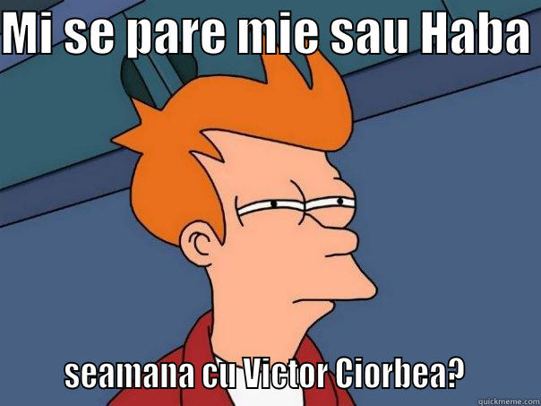 MI SE PARE MIE SAU HABA        SEAMANA CU VICTOR CIORBEA?        Futurama Fry