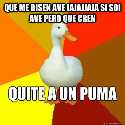 QUE ME DISEN AVE JAJAJJAJA SI SOI AVE PERO QUE CREN  QUITE A UN PUMA DE MI CAMINO 
 DE MI CAMINO 
  Tech Impaired Duck