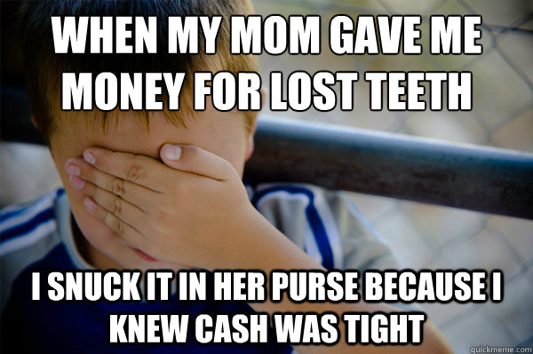 When my mom gave me
money for lost teeth I snuck it in her purse because I knew cash was tight  