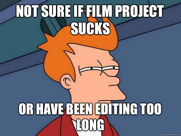 Not sure if film project sucks Or have been editing too long  Futurama Fry