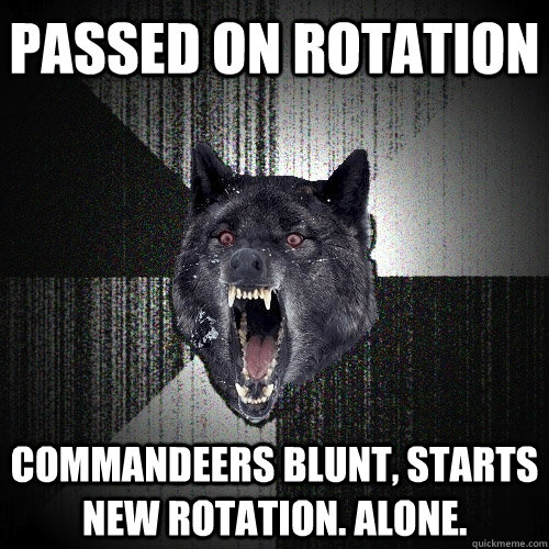 passed on rotation commandeers blunt, starts new rotation. alone.   Insanity Wolf