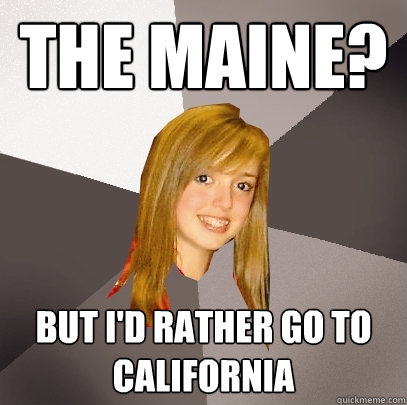 The Maine? But I'd rather go to California  Musically Oblivious 8th Grader