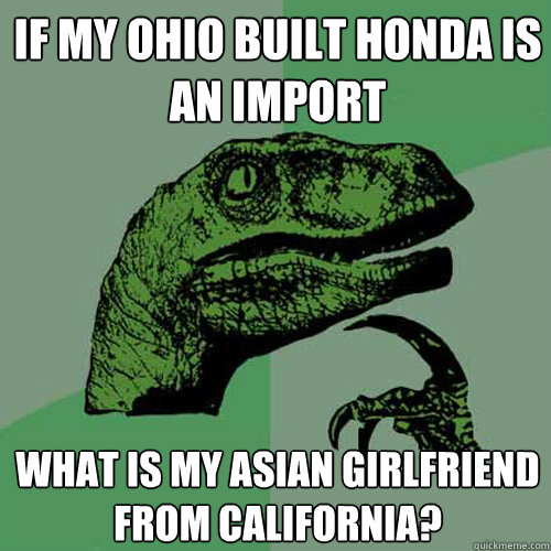 If my Ohio built Honda is an import what is my asian girlfriend from California? - If my Ohio built Honda is an import what is my asian girlfriend from California?  Philosoraptor