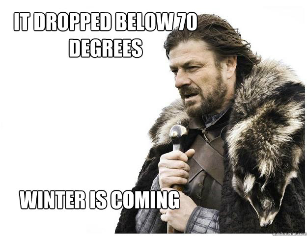 It dropped below 70 degrees Winter is coming  Imminent Ned