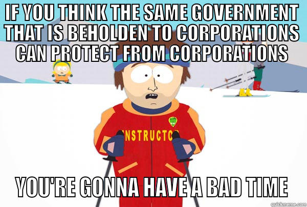 IF YOU THINK THE SAME GOVERNMENT THAT IS BEHOLDEN TO CORPORATIONS CAN PROTECT FROM CORPORATIONS YOU'RE GONNA HAVE A BAD TIME Super Cool Ski Instructor