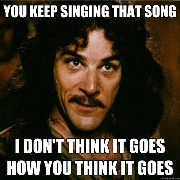 you keep singing that song I don't think it goes how you think it goes  Inigo Montoya