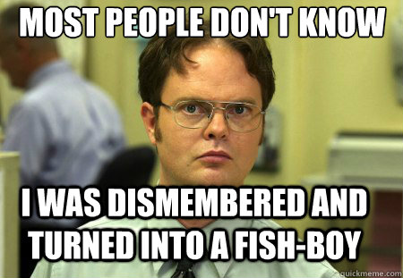 most people don't know i was dismembered and turned into a fish-boy  Schrute