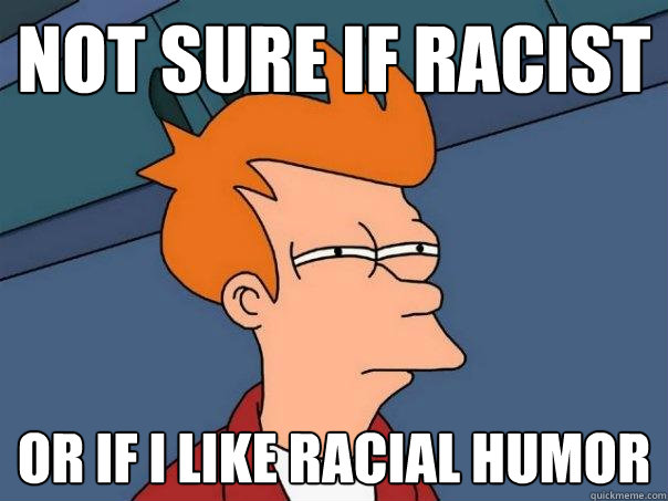 Not sure if racist or if I like racial humor  Futurama Fry