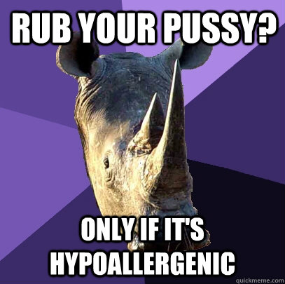 RUB YOUR PUSSY? ONLY IF IT'S HYPOALLERGENIC  Sexually Oblivious Rhino