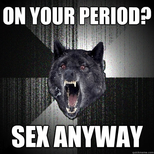 On your period? Sex anyway  Insanity Wolf