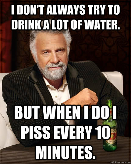 I don't always try to drink a lot of water. but when I do I piss every 10 minutes. - I don't always try to drink a lot of water. but when I do I piss every 10 minutes.  The Most Interesting Man In The World