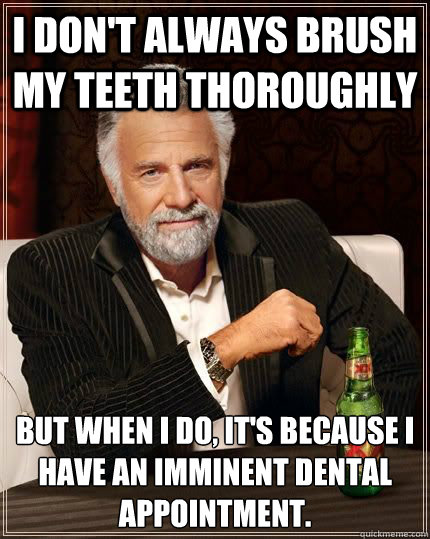 I don't always brush my teeth thoroughly but when i do, it's because I have an imminent dental appointment. - I don't always brush my teeth thoroughly but when i do, it's because I have an imminent dental appointment.  Most Interesting Man in the World