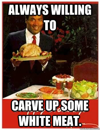 always willing to  carve up some white meat. - always willing to  carve up some white meat.  Guess whos coming to dinner