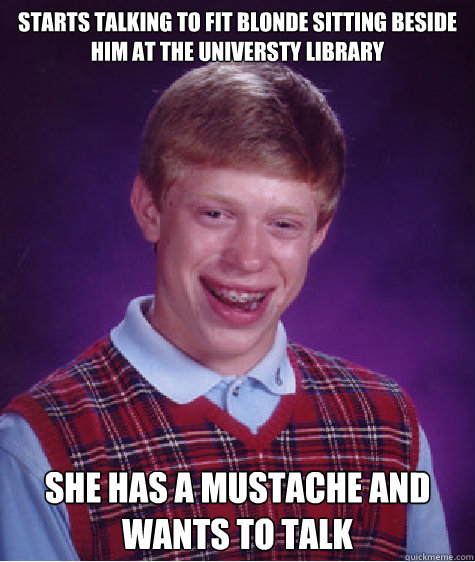 Starts talking to fit blonde sitting beside him at the universty library She has a mustache and wants to talk  Bad Luck Brian