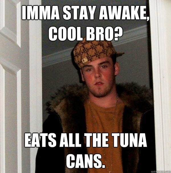 Imma stay awake, cool bro? Eats all the tuna cans.  Scumbag Steve