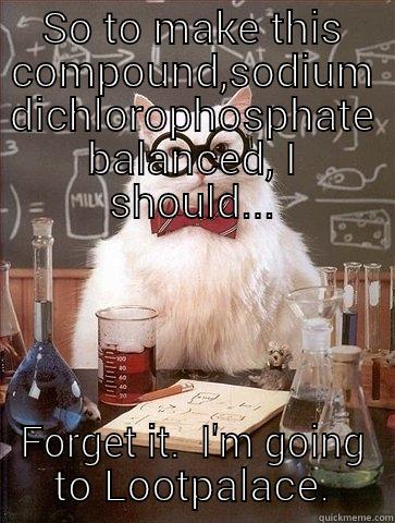 SO TO MAKE THIS COMPOUND,SODIUM DICHLOROPHOSPHATE BALANCED, I SHOULD... FORGET IT.  I'M GOING TO LOOTPALACE. Chemistry Cat