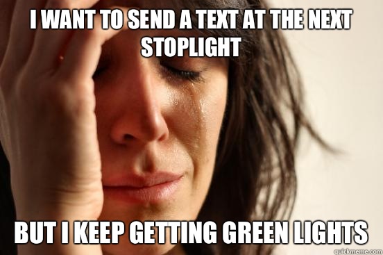 I want to send a text at the next stoplight But I keep getting green lights  First World Problems