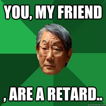 you, my friend , are a retard.. - you, my friend , are a retard..  High Expectations Asian Father