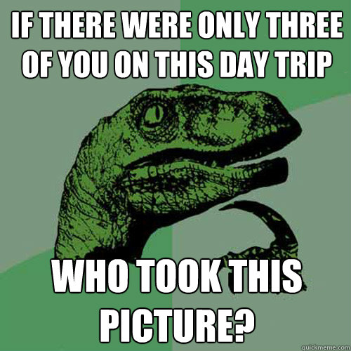 If there were only three of you on this day trip Who took this picture?   Philosoraptor