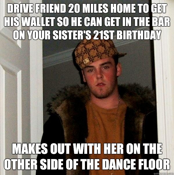 Drive friend 20 miles home to get his wallet so he can get in the bar on your sister's 21st birthday Makes out with her on the other side of the dance floor   Scumbag Steve