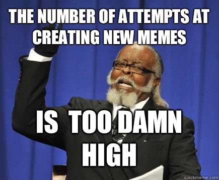 The number of attempts at creating new memes  Is  too damn high - The number of attempts at creating new memes  Is  too damn high  Too Damn High