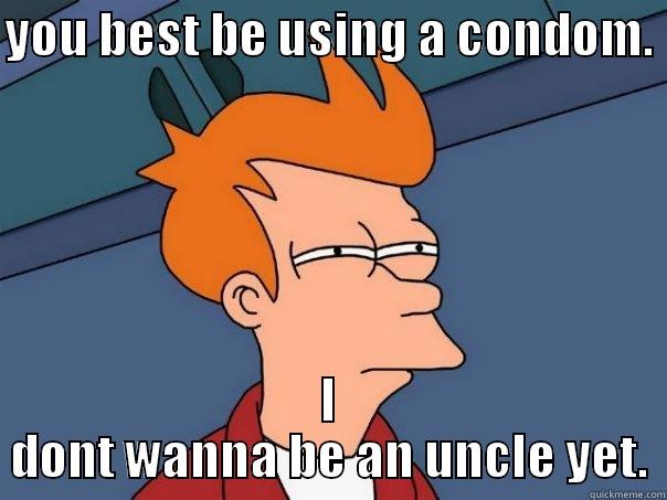 YOU BEST BE USING A CONDOM.  I DONT WANNA BE AN UNCLE YET. Futurama Fry