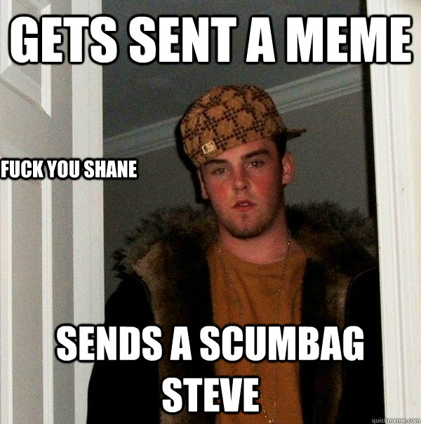 Gets sent a meme sends a Scumbag Steve Fuck you shane  Scumbag Steve