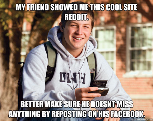 My Friend showed me this cool site reddit. Better make sure he doesnt miss anything by reposting on his facebook. - My Friend showed me this cool site reddit. Better make sure he doesnt miss anything by reposting on his facebook.  College Freshman