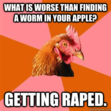 What is worse than finding a worm in your apple? Getting raped.  Anti-Joke Chicken