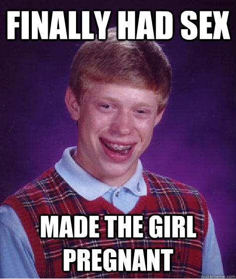 finally had sex made the girl pregnant  Bad Luck Brian