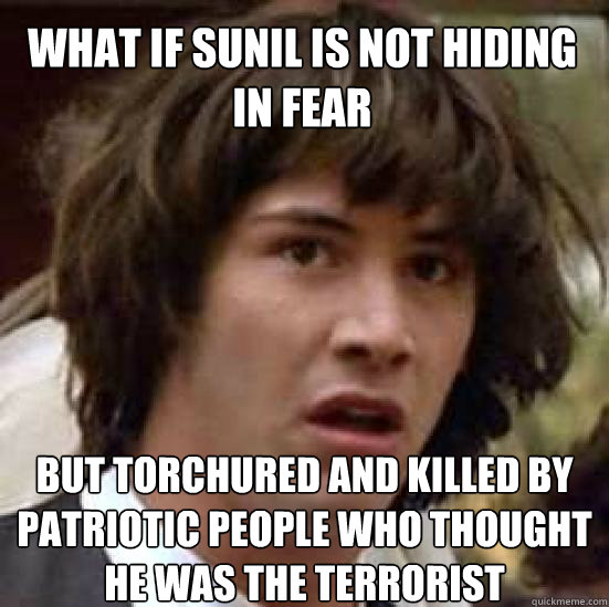 what if sunil is not hiding in fear but torchured and killed by patriotic people who thought he was the terrorist  conspiracy keanu