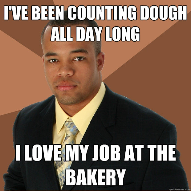 I've been counting dough all day long I love my job at the bakery - I've been counting dough all day long I love my job at the bakery  Successful Black Man